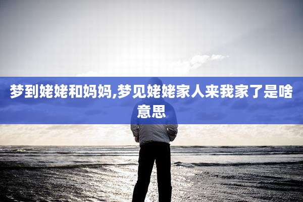 梦到姥姥和妈妈,梦见姥姥家人来我家了是啥意思
