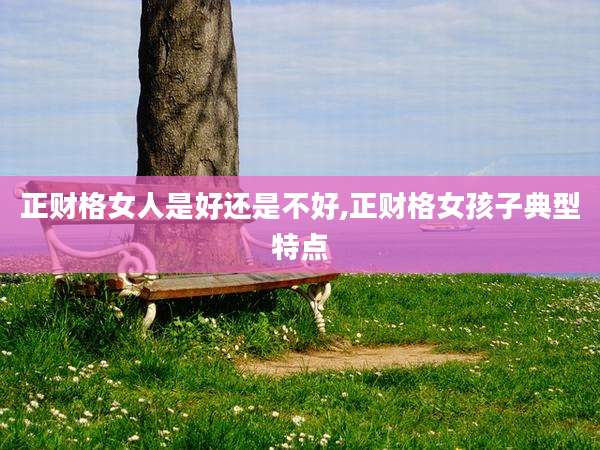 正财格女人是好还是不好,正财格女孩子典型特点