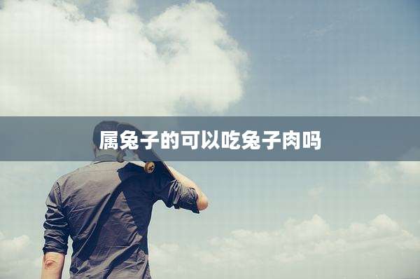属兔子的可以吃兔子肉吗