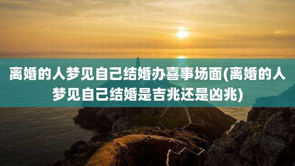 离婚的人梦见自己结婚办喜事场面(离婚的人梦见自己结婚是吉兆还是凶兆)