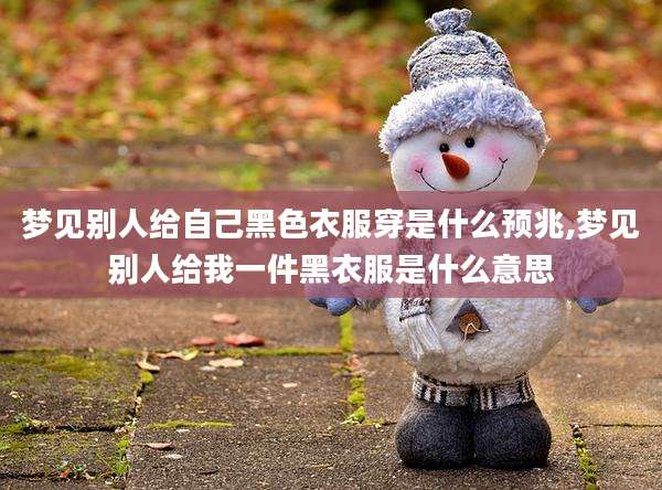 梦见别人给自己黑色衣服穿是什么预兆,梦见别人给我一件黑衣服是什么意思