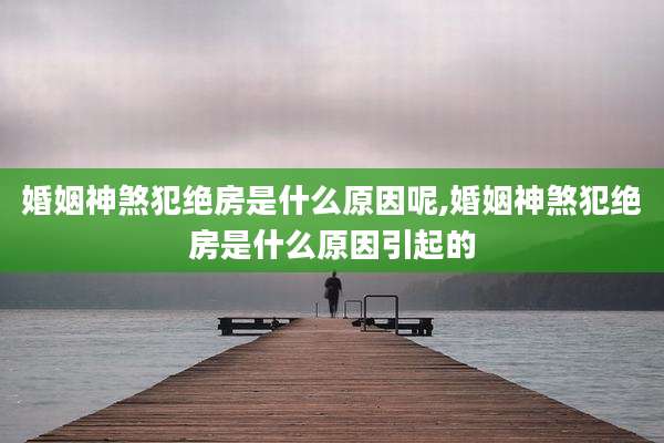 婚姻神煞犯绝房是什么原因呢,婚姻神煞犯绝房是什么原因引起的