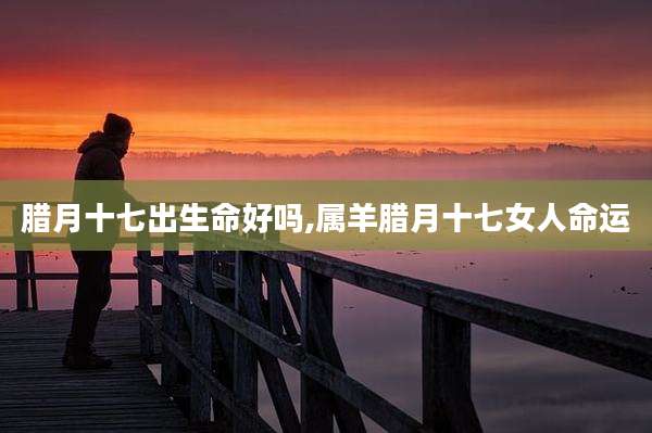 腊月十七出生命好吗,属羊腊月十七女人命运