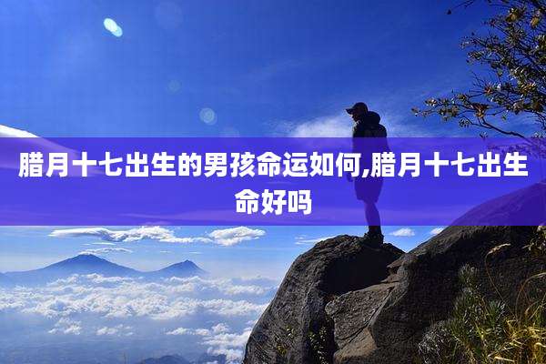 腊月十七出生的男孩命运如何,腊月十七出生命好吗