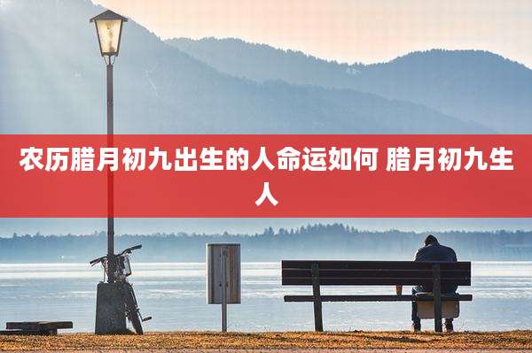 农历腊月初九出生的人命运如何 腊月初九生人