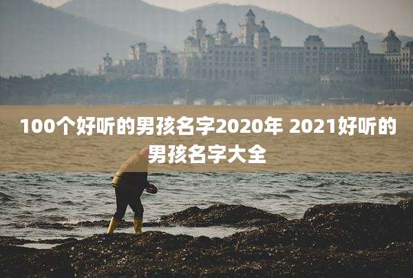 100个好听的男孩名字2020年 2021好听的男孩名字大全