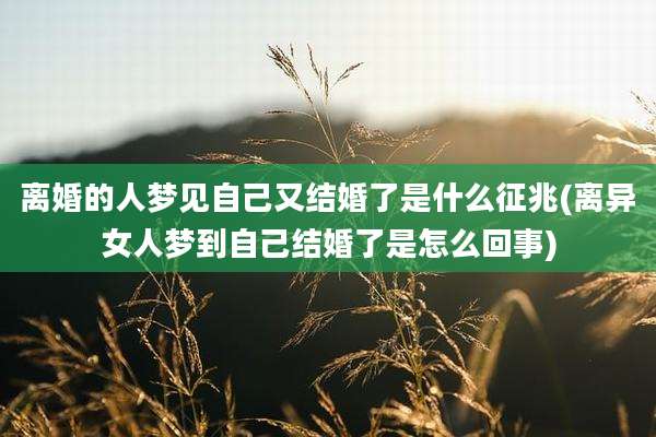 离婚的人梦见自己又结婚了是什么征兆(离异女人梦到自己结婚了是怎么回事)