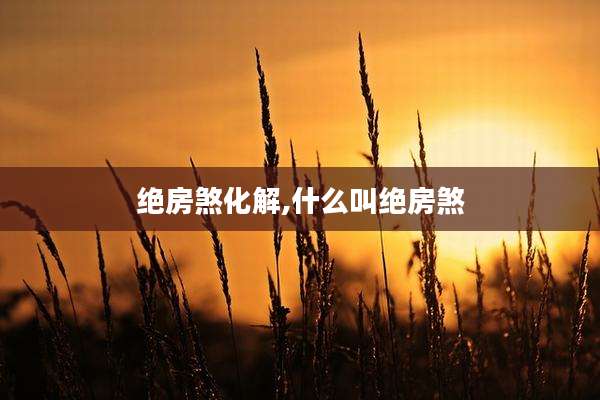 绝房煞化解,什么叫绝房煞