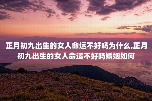 正月初九出生的女人命运不好吗为什么,正月初九出生的女人命运不好吗婚姻如何