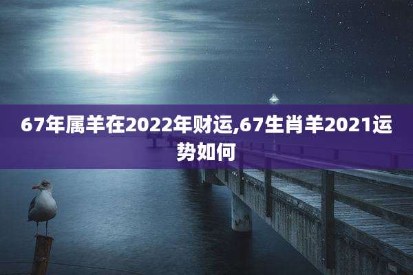 67年属羊在2022年财运,67生肖羊2021运势如何
