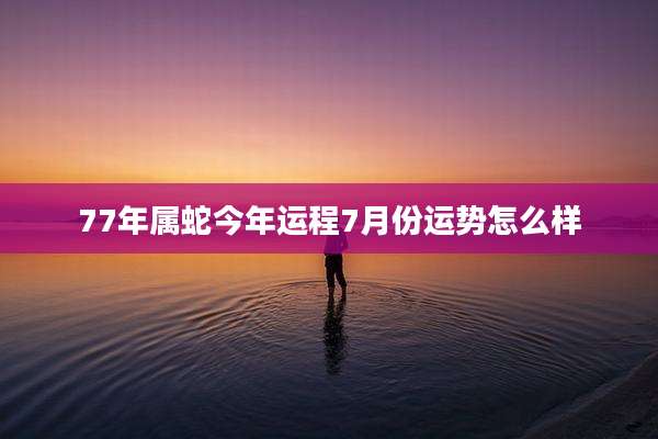 77年属蛇今年运程7月份运势怎么样