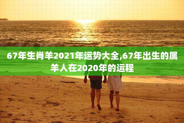 67年生肖羊2021年运势大全,67年出生的属羊人在2020年的运程