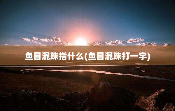 鱼目混珠指什么(鱼目混珠打一字)