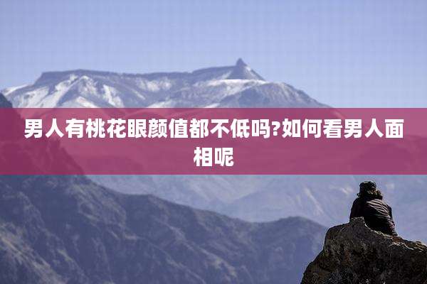 男人有桃花眼颜值都不低吗?如何看男人面相呢
