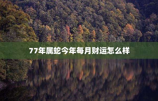 77年属蛇今年每月财运怎么样