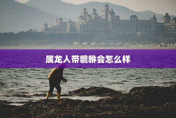 属龙人带貔貅会怎么样