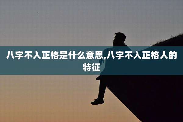 八字不入正格是什么意思,八字不入正格人的特征