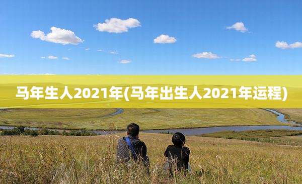 马年生人2021年(马年出生人2021年运程)