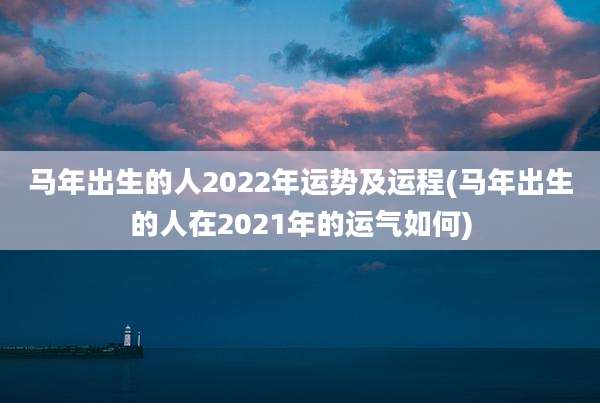 马年出生的人2022年运势及运程(马年出生的人在2021年的运气如何)