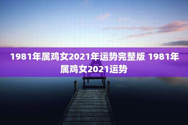 1981年属鸡女2021年运势完整版 1981年属鸡女2021运势