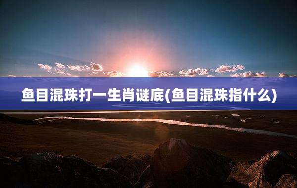鱼目混珠打一生肖谜底(鱼目混珠指什么)