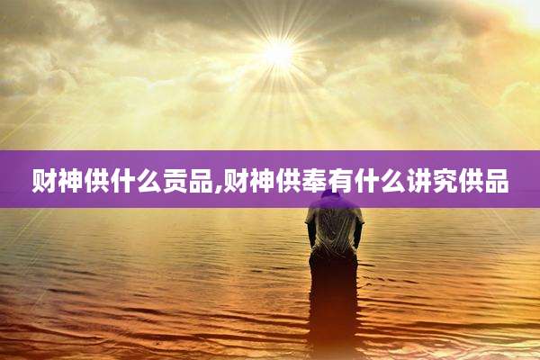 财神供什么贡品,财神供奉有什么讲究供品