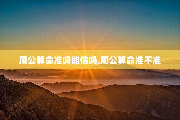 周公算命准吗能信吗,周公算命准不准