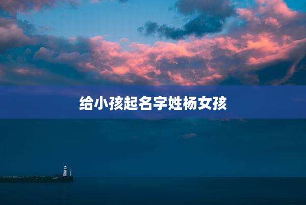 给小孩起名字姓杨女孩