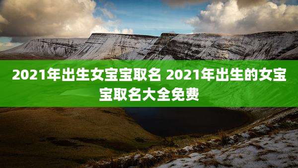 2021年出生女宝宝取名 2021年出生的女宝宝取名大全免费