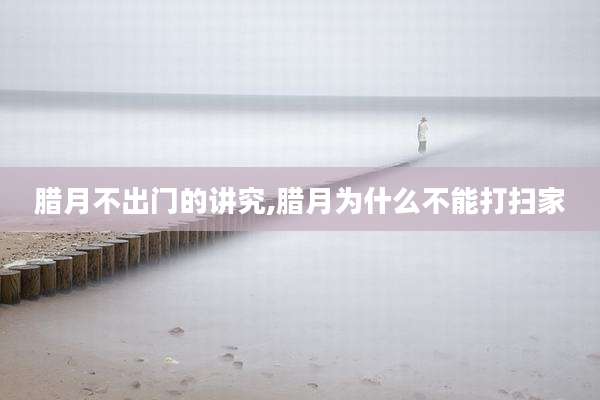 腊月不出门的讲究,腊月为什么不能打扫家