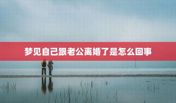 梦见自己跟老公离婚了是怎么回事