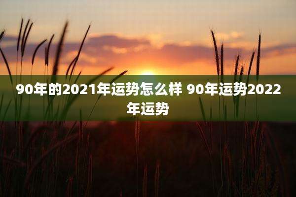 90年的2021年运势怎么样 90年运势2022年运势