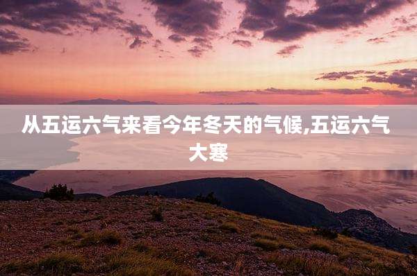 从五运六气来看今年冬天的气候,五运六气 大寒