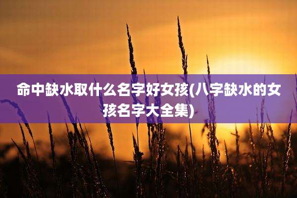 命中缺水取什么名字好女孩(八字缺水的女孩名字大全集)
