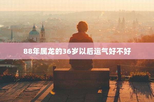 88年属龙的36岁以后运气好不好