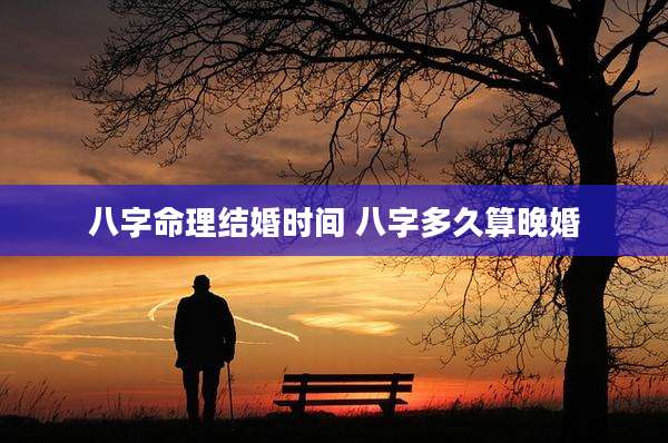 八字命理结婚时间 八字多久算晚婚