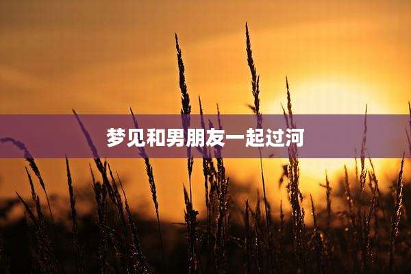 梦见和男朋友一起过河