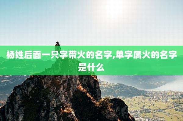 杨姓后面一只字带火的名字,单字属火的名字是什么