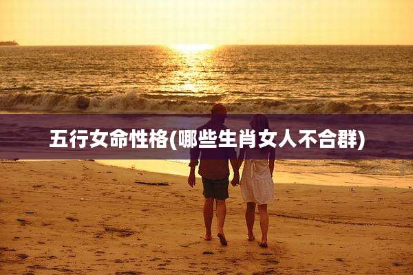五行女命性格(哪些生肖女人不合群)