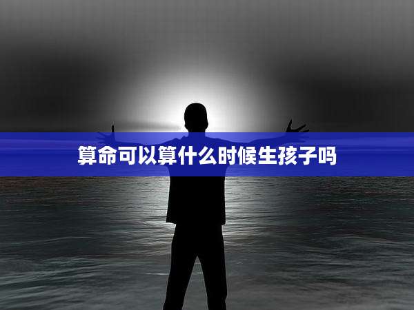 算命可以算什么时候生孩子吗