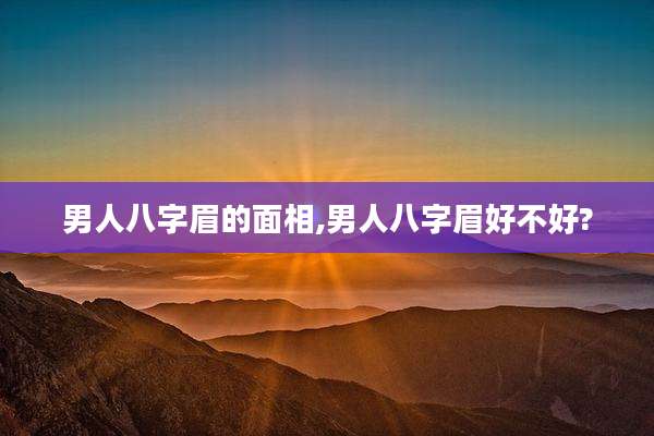 男人八字眉的面相,男人八字眉好不好?