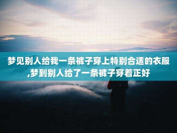 梦见别人给我一条裤子穿上特别合适的衣服,梦到别人给了一条裤子穿着正好