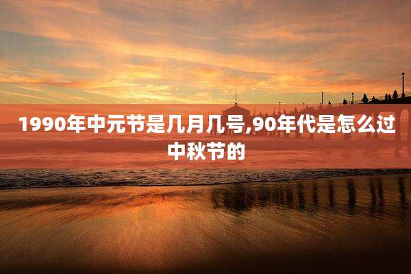 1990年中元节是几月几号,90年代是怎么过中秋节的