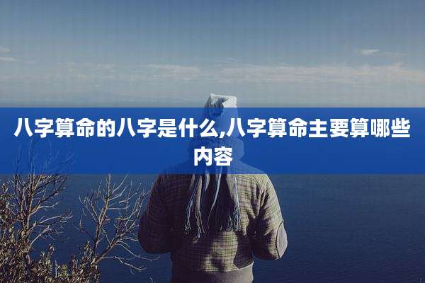 八字算命的八字是什么,八字算命主要算哪些内容
