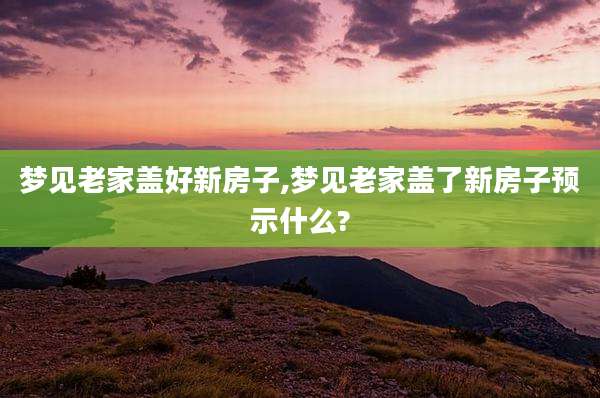 梦见老家盖好新房子,梦见老家盖了新房子预示什么?