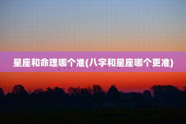 星座和命理哪个准(八字和星座哪个更准)