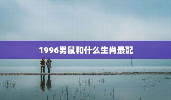 1996男鼠和什么生肖最配