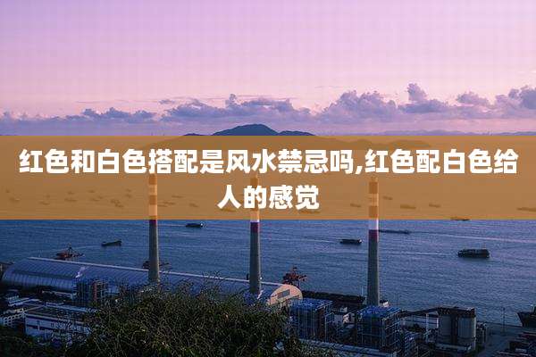 红色和白色搭配是风水禁忌吗,红色配白色给人的感觉