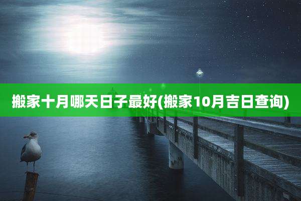搬家十月哪天日子最好(搬家10月吉日查询)