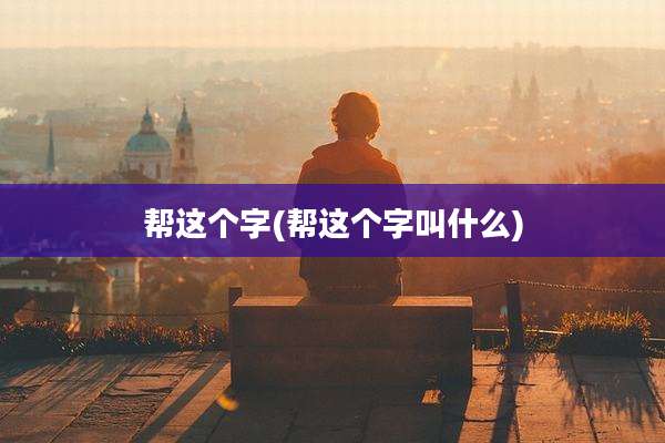 帮这个字(帮这个字叫什么)